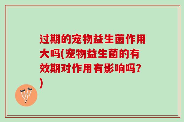 过期的宠物益生菌作用大吗(宠物益生菌的有效期对作用有影响吗？)