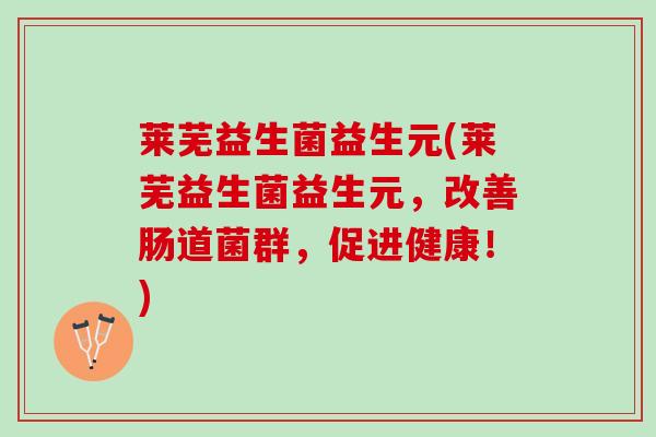 莱芜益生菌益生元(莱芜益生菌益生元,改善肠道菌群,促进健康!) 莱芜益生菌益生元(莱芜益生菌益生元,改善肠道菌群,促进健康!)