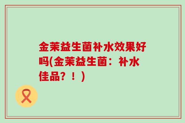 金茉益生菌补水效果好吗(金茉益生菌：补水佳品？！)