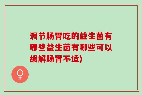调节肠胃吃的益生菌有哪些益生菌有哪些可以缓解肠胃不适)