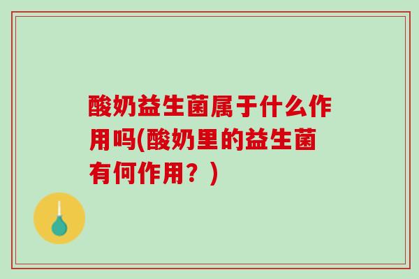 酸奶益生菌属于什么作用吗(酸奶里的益生菌有何作用？)