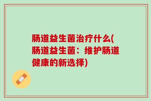 肠道益生菌治疗什么(肠道益生菌：维护肠道健康的新选择)