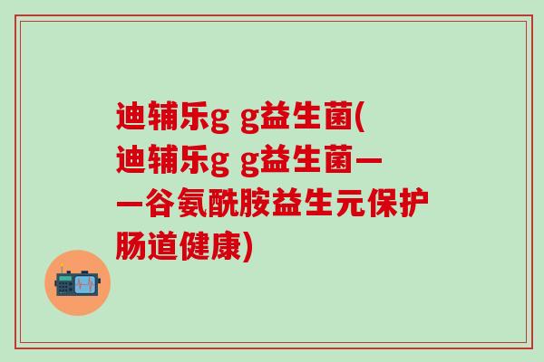 迪辅乐g g益生菌(迪辅乐g g益生菌——谷氨酰胺益生元保护肠道健康)