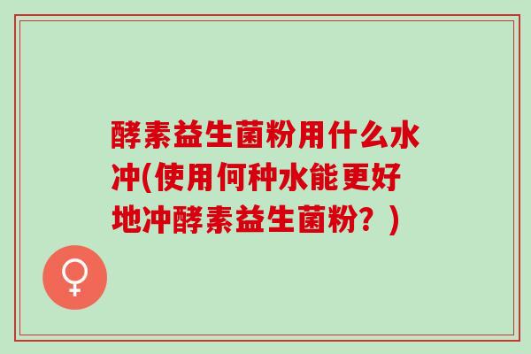 酵素益生菌粉用什么水冲(使用何种水能更好地冲酵素益生菌粉？)