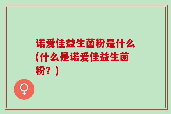 诺爱佳益生菌粉是什么(什么是诺爱佳益生菌粉？)