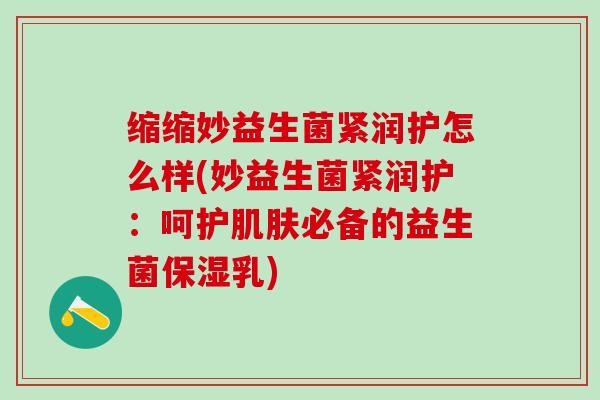 缩缩妙益生菌紧润护怎么样(妙益生菌紧润护：呵护肌肤必备的益生菌保湿乳)