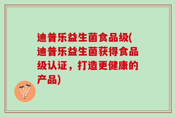 迪普乐益生菌食品级(迪普乐益生菌获得食品级认证，打造更健康的产品)