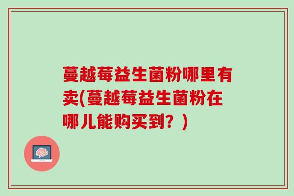 蔓越莓益生菌粉哪里有卖(蔓越莓益生菌粉在哪儿能购买到？)