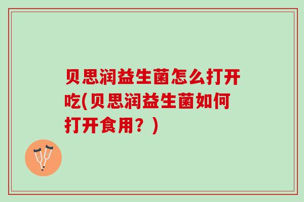 贝思润益生菌怎么打开吃(贝思润益生菌如何打开食用？)