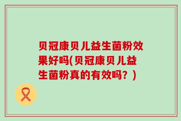 贝冠康贝儿益生菌粉效果好吗(贝冠康贝儿益生菌粉真的有效吗？)