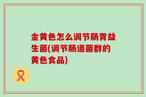 金黄色怎么调节肠胃益生菌(调节肠道菌群的黄色食品)