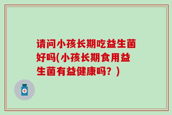 请问小孩长期吃益生菌好吗(小孩长期食用益生菌有益健康吗？)