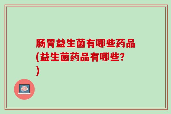 肠胃益生菌有哪些药品(益生菌药品有哪些？)