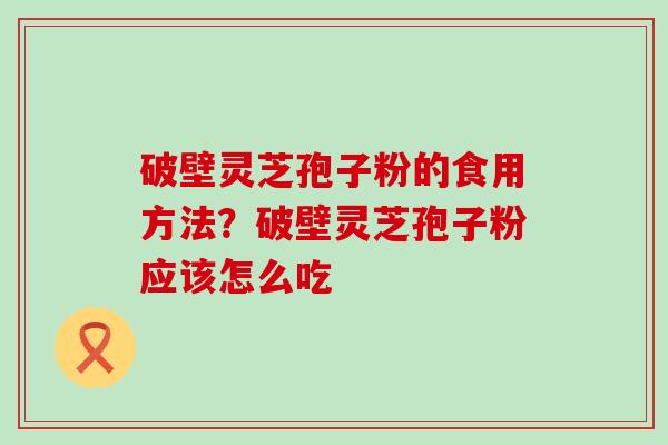 破壁灵芝孢子粉的食用方法？破壁灵芝孢子粉应该怎么吃