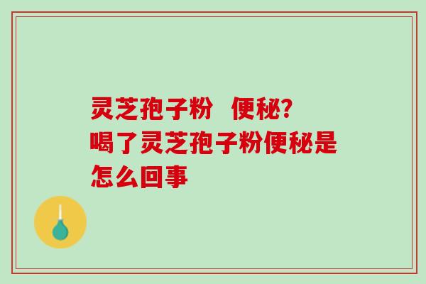 灵芝孢子粉  便秘？喝了灵芝孢子粉便秘是怎么回事