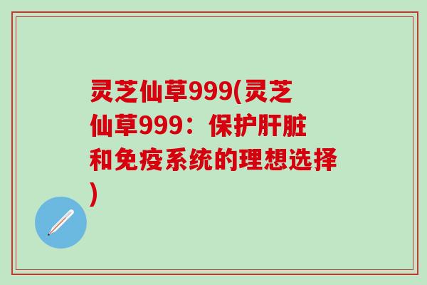 灵芝仙草999(灵芝仙草999：保护肝脏和免疫系统的理想选择)