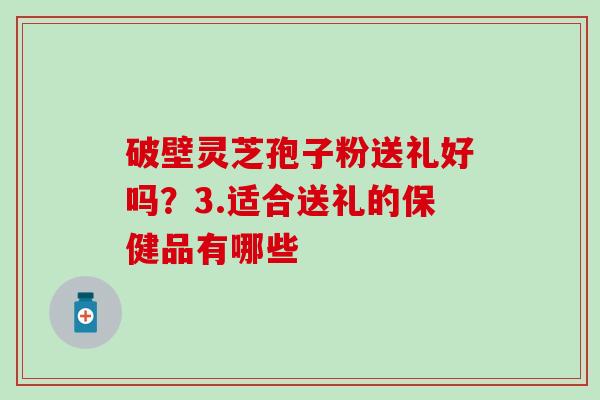 破壁灵芝孢子粉送礼好吗？3.适合送礼的保健品有哪些