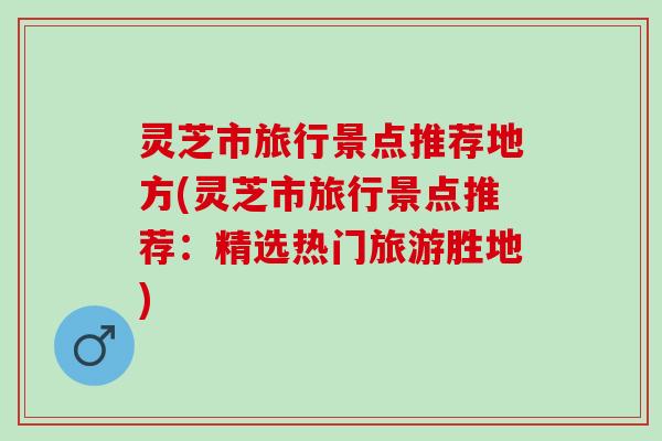 灵芝市旅行景点推荐地方(灵芝市旅行景点推荐：精选热门旅游胜地)