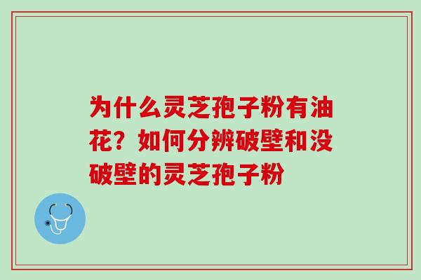 为什么灵芝孢子粉有油花？如何分辨破壁和没破壁的灵芝孢子粉