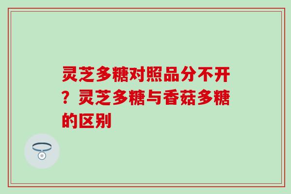 灵芝多糖对照品分不开？灵芝多糖与香菇多糖的区别