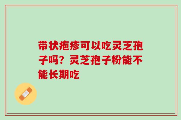 带状疱疹可以吃灵芝孢子吗？灵芝孢子粉能不能长期吃