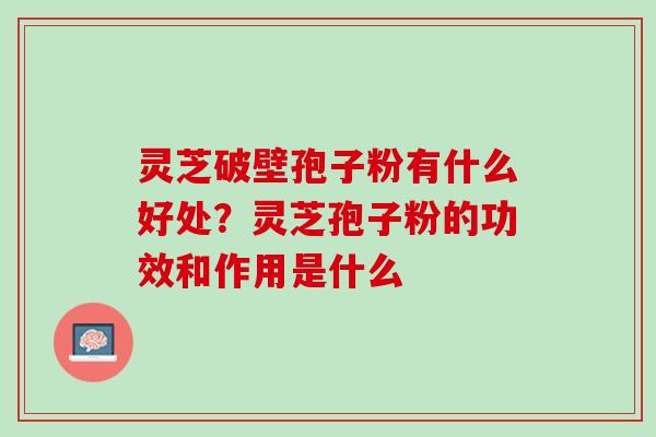 灵芝破壁孢子粉有什么好处？灵芝孢子粉的功效和作用是什么