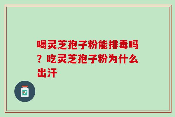 喝灵芝孢子粉能排毒吗？吃灵芝孢子粉为什么出汗