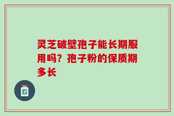 灵芝破壁孢子能长期服用吗？孢子粉的保质期多长