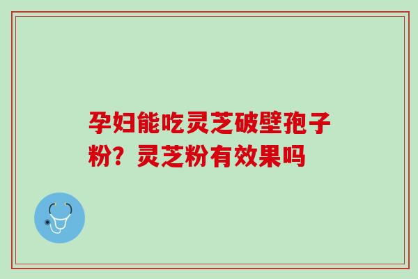 孕妇能吃灵芝破壁孢子粉？灵芝粉有效果吗