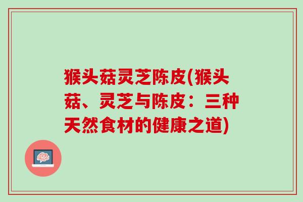 猴头菇灵芝陈皮(猴头菇、灵芝与陈皮：三种天然食材的健康之道)