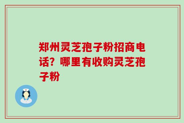 郑州灵芝孢子粉招商电话？哪里有收购灵芝孢子粉