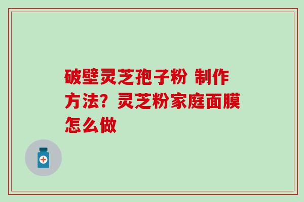 破壁灵芝孢子粉 制作方法？灵芝粉家庭面膜怎么做