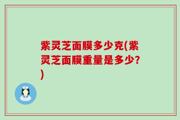 紫灵芝面膜多少克(紫灵芝面膜重量是多少？)