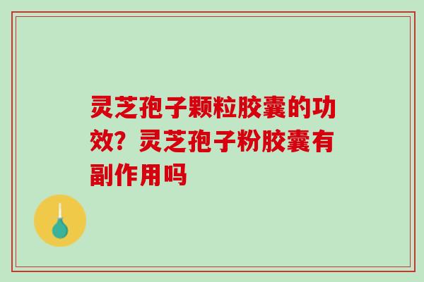灵芝孢子颗粒胶囊的功效？灵芝孢子粉胶囊有副作用吗