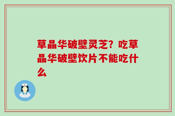 草晶华破壁灵芝？吃草晶华破壁饮片不能吃什么