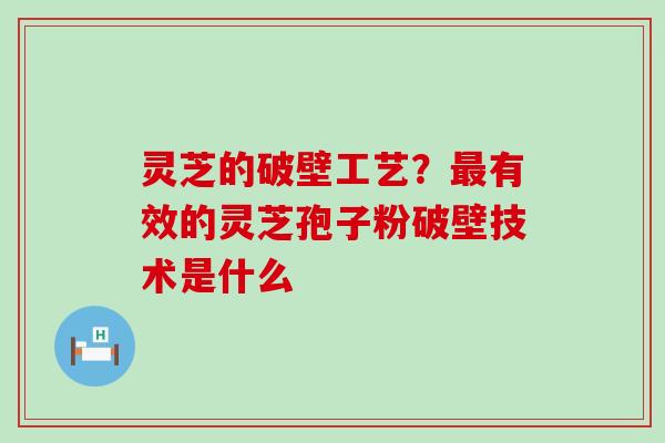灵芝的破壁工艺？最有效的灵芝孢子粉破壁技术是什么