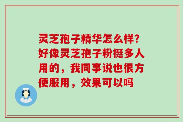 灵芝孢子精华怎么样？好像灵芝孢子粉挺多人用的，我同事说也很方便服用，效果可以吗