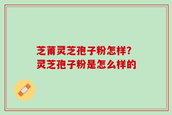 芝莆灵芝孢子粉怎样？灵芝孢子粉是怎么样的