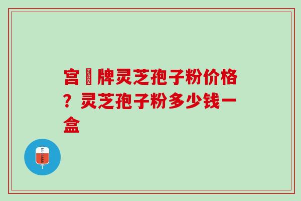 宫渃牌灵芝孢子粉价格?灵芝孢子粉多少钱一盒 宫渃牌灵芝孢子粉价格?灵芝孢子粉多少钱一盒