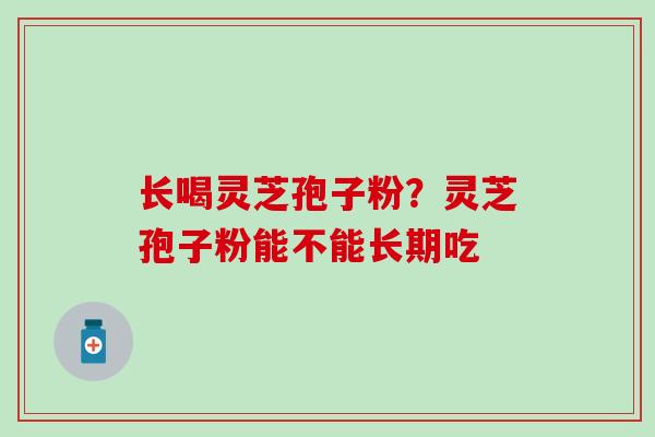 长喝灵芝孢子粉?灵芝孢子粉能不能长期吃 长喝灵芝孢子粉?灵芝孢子粉能不能长期吃