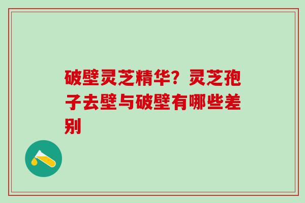 破壁灵芝精华？灵芝孢子去壁与破壁有哪些差别