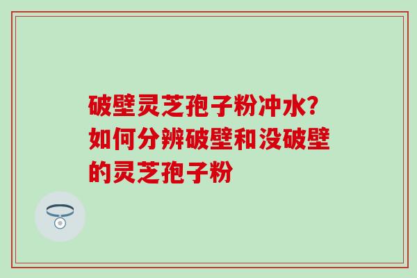 破壁灵芝孢子粉冲水？如何分辨破壁和没破壁的灵芝孢子粉
