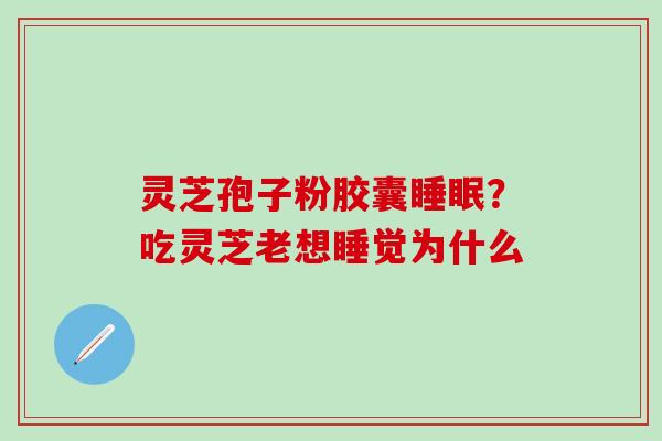灵芝孢子粉胶囊睡眠？吃灵芝老想睡觉为什么