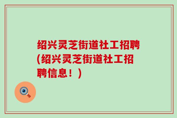 绍兴灵芝街道社工招聘(绍兴灵芝街道社工招聘信息！)