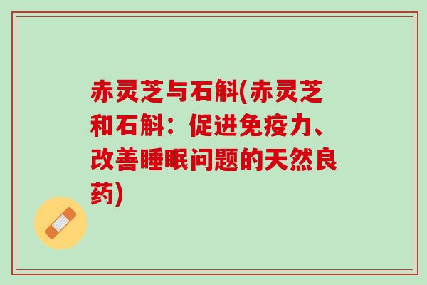 赤灵芝与石斛(赤灵芝和石斛：促进免疫力、改善睡眠问题的天然良药)
