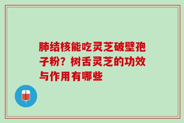 肺结核能吃灵芝破壁孢子粉？树舌灵芝的功效与作用有哪些