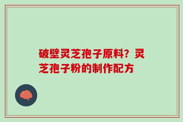 破壁灵芝孢子原料？灵芝孢子粉的制作配方