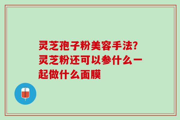 灵芝孢子粉美容手法？灵芝粉还可以参什么一起做什么面膜