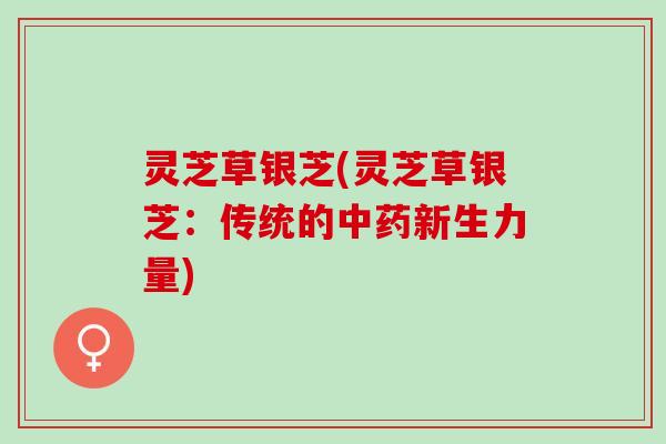 灵芝草银芝(灵芝草银芝:传统的新生力量) 灵芝草银芝(灵芝草银芝:传统的新生力量)