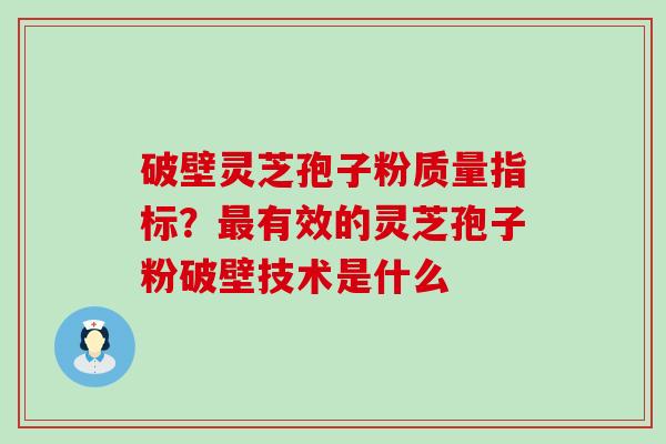 破壁灵芝孢子粉质量指标？最有效的灵芝孢子粉破壁技术是什么
